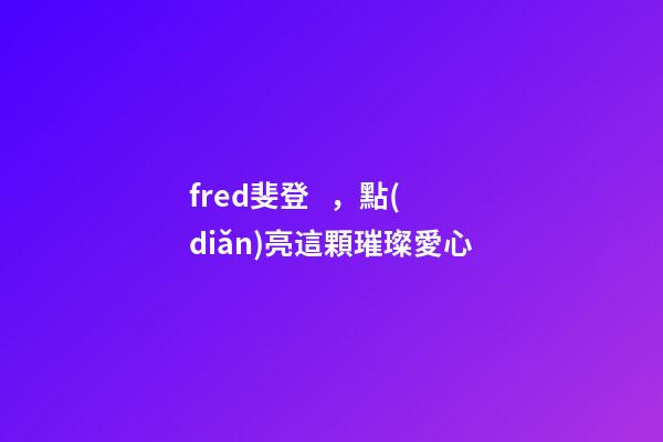 fred斐登，點(diǎn)亮這顆璀璨愛心-第1張-觀點(diǎn)-玄機(jī)派